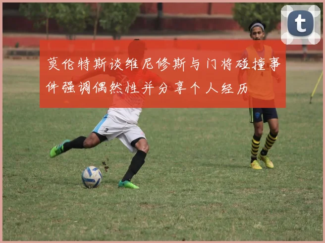 莫伦特斯谈维尼修斯与门将碰撞事件强调偶然性并分享个人经历
