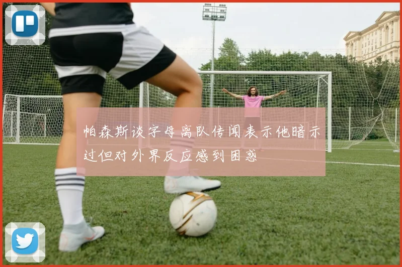 帕森斯谈字母离队传闻表示他暗示过但对外界反应感到困惑