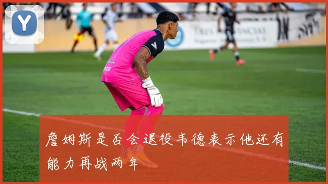 詹姆斯是否会退役韦德表示他还有能力再战两年