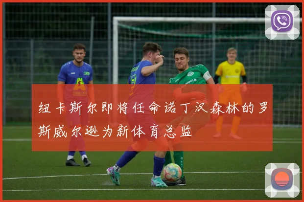 纽卡斯尔即将任命诺丁汉森林的罗斯威尔逊为新体育总监