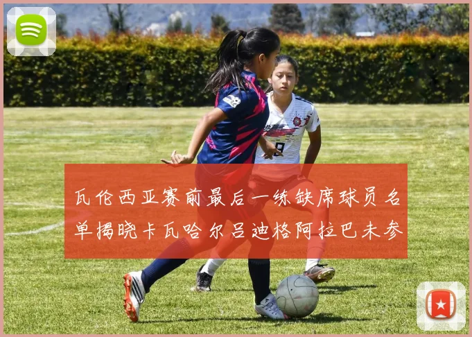 瓦伦西亚赛前最后一练缺席球员名单揭晓卡瓦哈尔吕迪格阿拉巴未参与训练