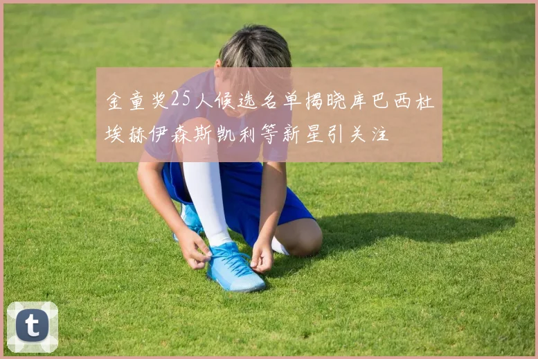 金童奖25人候选名单揭晓库巴西杜埃赫伊森斯凯利等新星引关注
