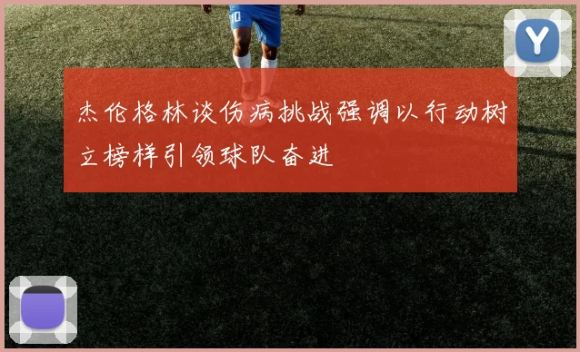 杰伦格林谈伤病挑战强调以行动树立榜样引领球队奋进