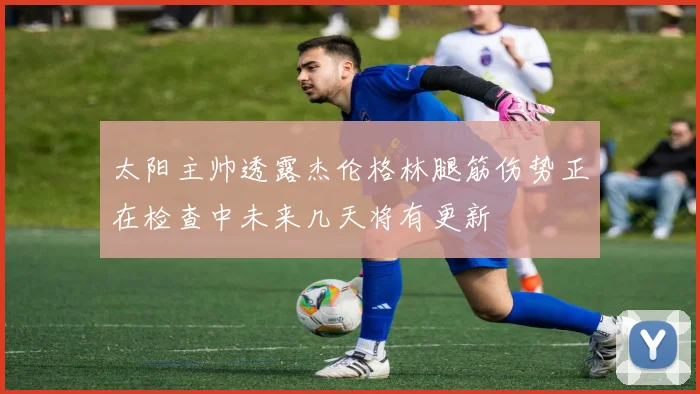太阳主帅透露杰伦格林腿筋伤势正在检查中未来几天将有更新