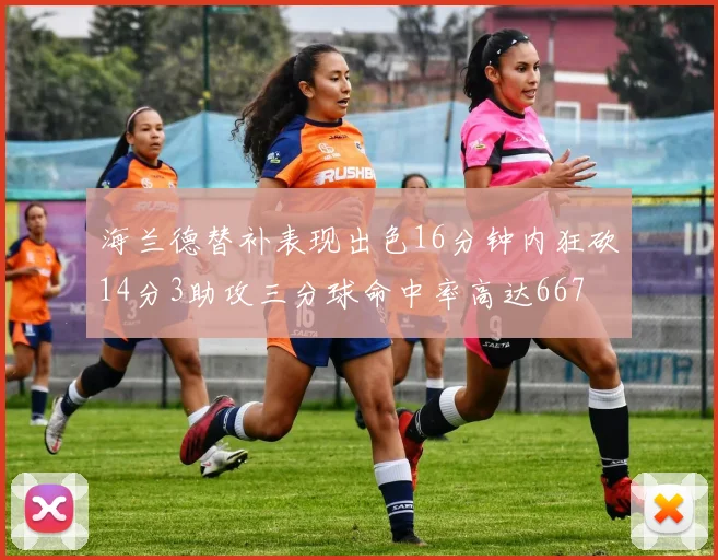 海兰德替补表现出色16分钟内狂砍14分3助攻三分球命中率高达667