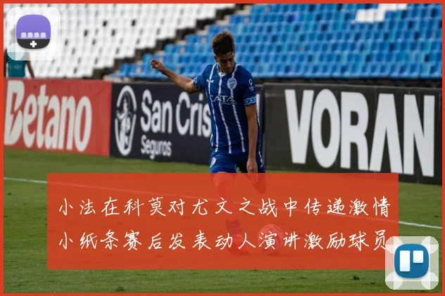 小法在科莫对尤文之战中传递激情小纸条赛后发表动人演讲激励球员士气