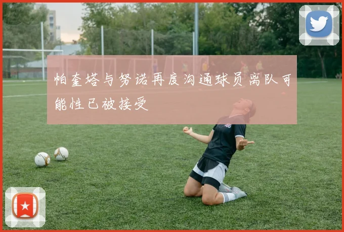 帕奎塔与努诺再度沟通球员离队可能性已被接受