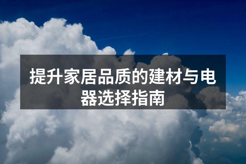 提升家居品质的建材与电器选择指南