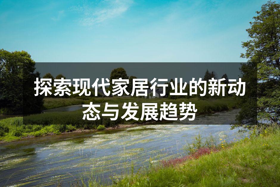 探索现代家居行业的新动态与发展趋势